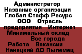 Администратор › Название организации ­ Глобал Стафф Ресурс, ООО › Отрасль предприятия ­ Интернет › Минимальный оклад ­ 25 000 - Все города Работа » Вакансии   . Ненецкий АО,Пылемец д.